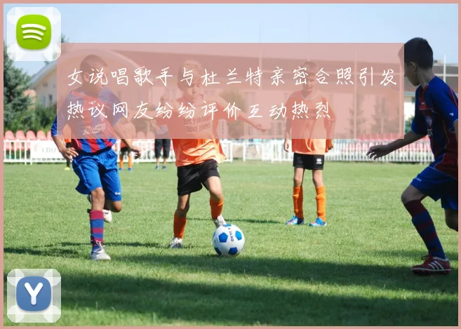 女说唱歌手与杜兰特亲密合照引发热议网友纷纷评价互动热烈