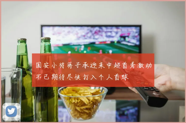 国安小将蒋子承迎来中超首秀激动不已期待尽快打入个人首球