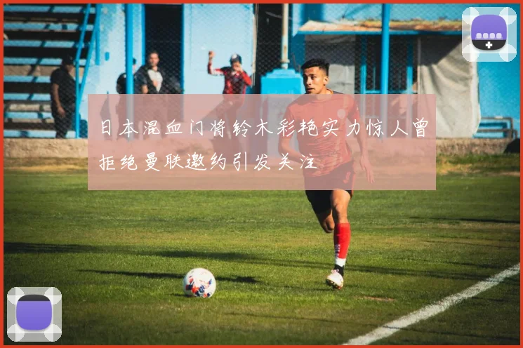 日本混血门将铃木彩艳实力惊人曾拒绝曼联邀约引发关注