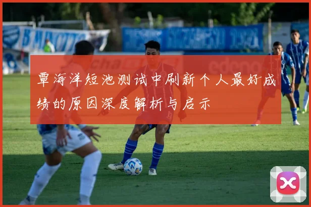 覃海洋短池测试中刷新个人最好成绩的原因深度解析与启示