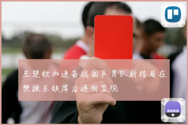 王楚钦加速备战国乒男队新格局在樊振东缺席后逐渐显现