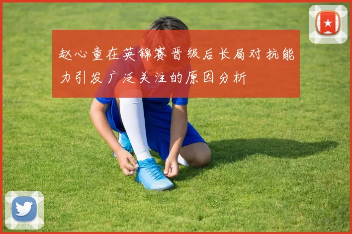 赵心童在英锦赛晋级后长局对抗能力引发广泛关注的原因分析