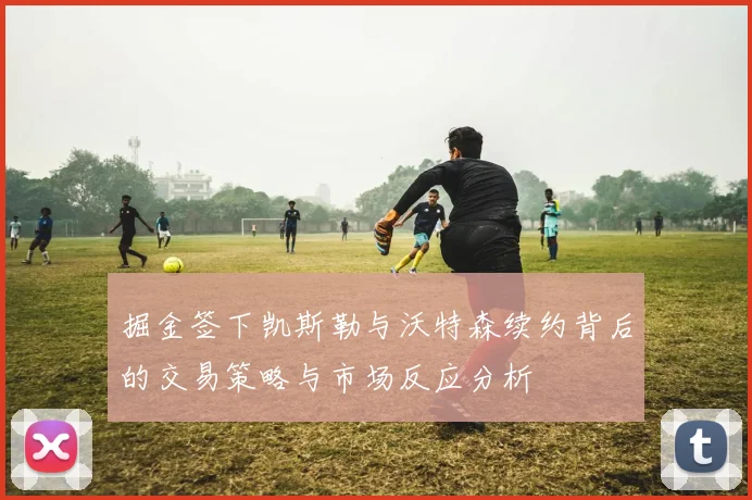 掘金签下凯斯勒与沃特森续约背后的交易策略与市场反应分析