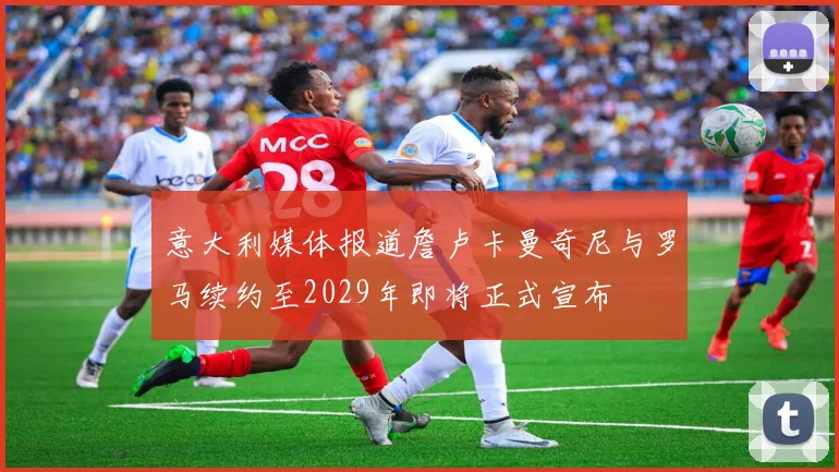 意大利媒体报道詹卢卡曼奇尼与罗马续约至2029年即将正式宣布