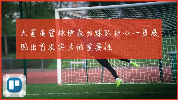 火箭高管称伊森为球队核心一员展现出首发实力的重要性
