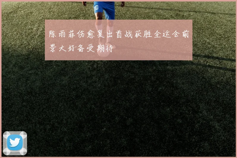 陈雨菲伤愈复出首战获胜全运会前景大好备受期待
