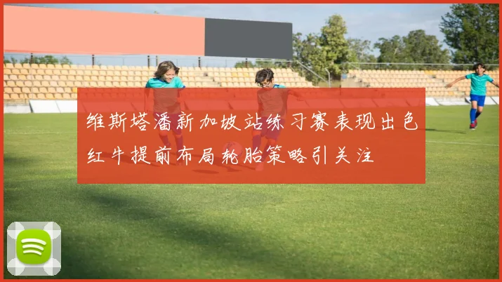 维斯塔潘新加坡站练习赛表现出色红牛提前布局轮胎策略引关注