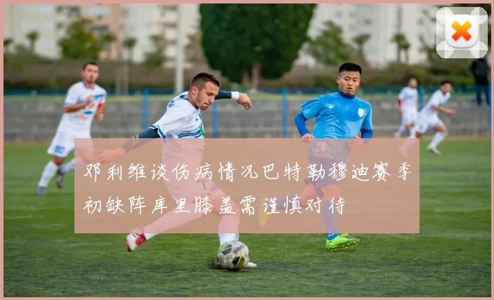 邓利维谈伤病情况巴特勒穆迪赛季初缺阵库里膝盖需谨慎对待